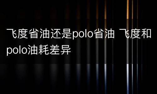 飞度省油还是polo省油 飞度和polo油耗差异