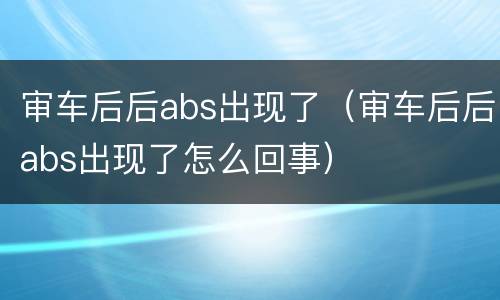 审车后后abs出现了（审车后后abs出现了怎么回事）