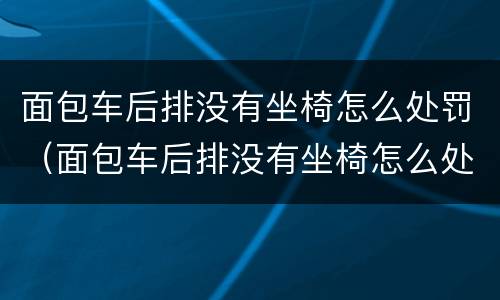 面包车后排没有坐椅怎么处罚（面包车后排没有坐椅怎么处罚车主）