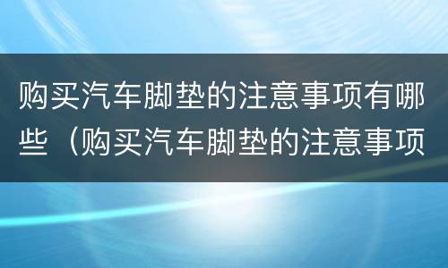 购买汽车脚垫的注意事项有哪些（购买汽车脚垫的注意事项有哪些内容）