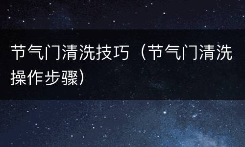 节气门清洗技巧（节气门清洗操作步骤）