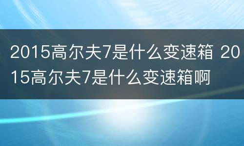 2015高尔夫7是什么变速箱 2015高尔夫7是什么变速箱啊