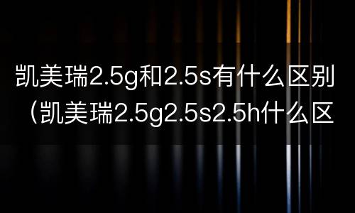 凯美瑞2.5g和2.5s有什么区别（凯美瑞2.5g2.5s2.5h什么区别）