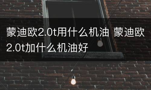 蒙迪欧2.0t用什么机油 蒙迪欧2.0t加什么机油好
