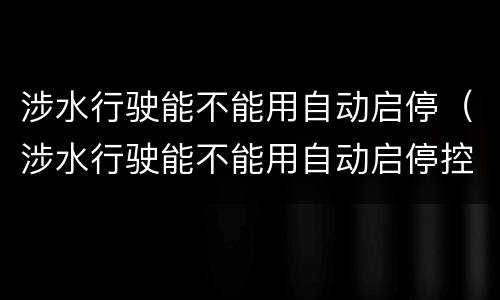 涉水行驶能不能用自动启停（涉水行驶能不能用自动启停控制）