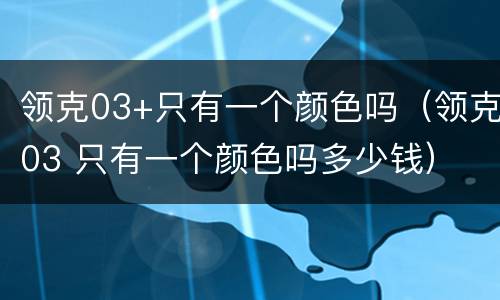 领克03+只有一个颜色吗（领克03 只有一个颜色吗多少钱）