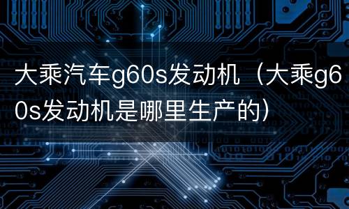 大乘汽车g60s发动机（大乘g60s发动机是哪里生产的）