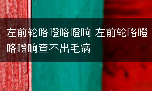 左前轮咯噔咯噔响 左前轮咯噔咯噔响查不出毛病