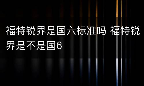 福特锐界是国六标准吗 福特锐界是不是国6