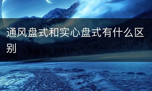 通风盘式和实心盘式有什么区别