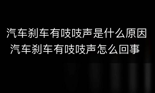 汽车刹车有吱吱声是什么原因 汽车刹车有吱吱声怎么回事