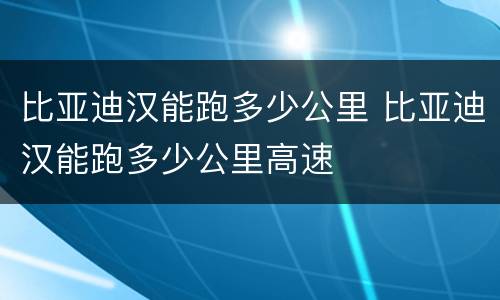 比亚迪汉能跑多少公里 比亚迪汉能跑多少公里高速