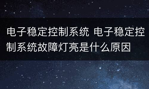 电子稳定控制系统 电子稳定控制系统故障灯亮是什么原因