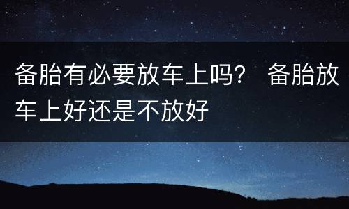 备胎有必要放车上吗？ 备胎放车上好还是不放好