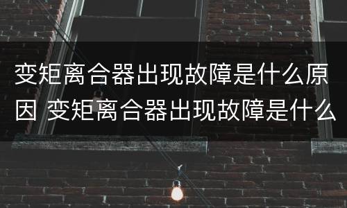 变矩离合器出现故障是什么原因 变矩离合器出现故障是什么原因导致的