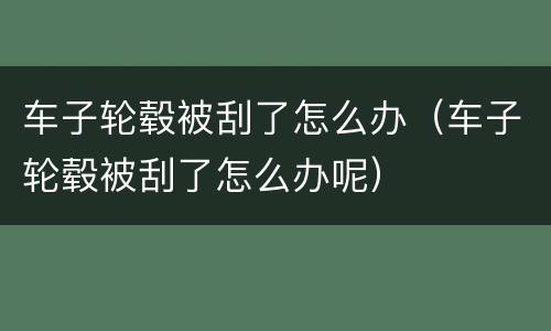 车子轮毂被刮了怎么办（车子轮毂被刮了怎么办呢）