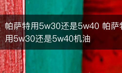帕萨特用5w30还是5w40 帕萨特用5w30还是5w40机油