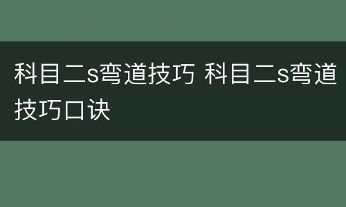 科目二s弯道技巧 科目二s弯道技巧口诀