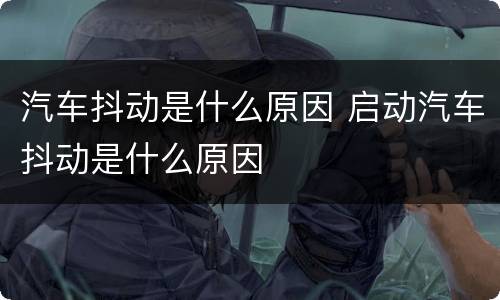 汽车抖动是什么原因 启动汽车抖动是什么原因