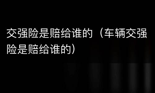 交强险是赔给谁的（车辆交强险是赔给谁的）