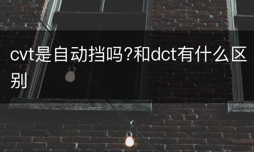 cvt是自动挡吗?和dct有什么区别