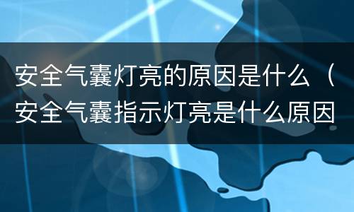 安全气囊灯亮的原因是什么（安全气囊指示灯亮是什么原因）