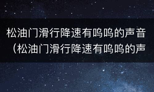松油门滑行降速有呜呜的声音（松油门滑行降速有呜呜的声音怠速不正常）