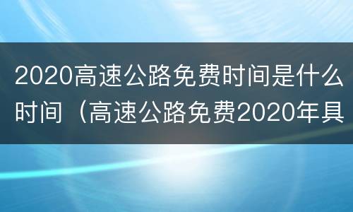 2020高速公路免费时间是什么时间（高速公路免费2020年具体时间）