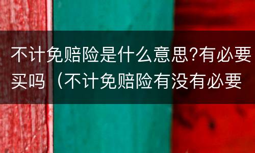 不计免赔险是什么意思?有必要买吗（不计免赔险有没有必要买）