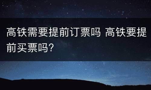 高铁需要提前订票吗 高铁要提前买票吗?