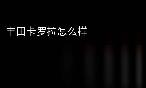 丰田卡罗拉怎么样