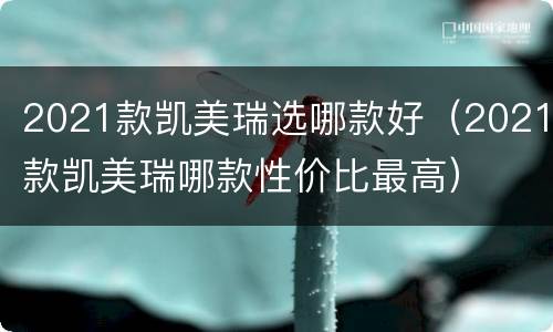 2021款凯美瑞选哪款好（2021款凯美瑞哪款性价比最高）
