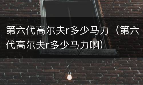 第六代高尔夫r多少马力（第六代高尔夫r多少马力啊）