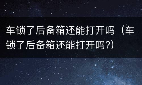 车锁了后备箱还能打开吗（车锁了后备箱还能打开吗?）