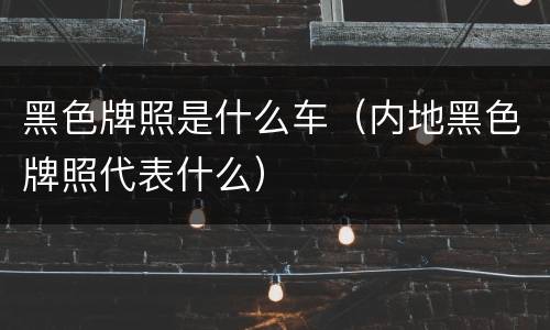 黑色牌照是什么车（内地黑色牌照代表什么）