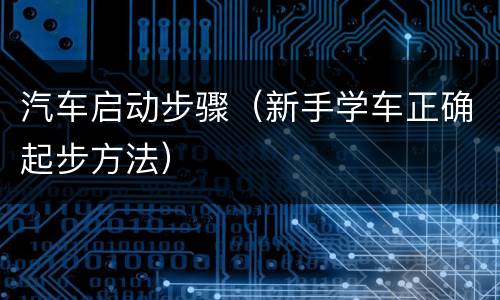 汽车启动步骤（新手学车正确起步方法）