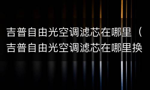 吉普自由光空调滤芯在哪里（吉普自由光空调滤芯在哪里换）