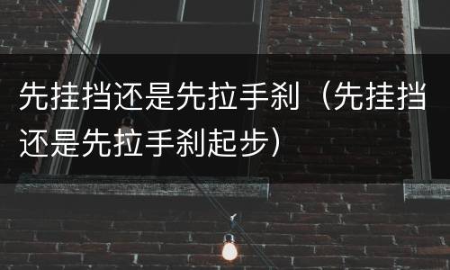 先挂挡还是先拉手刹（先挂挡还是先拉手刹起步）