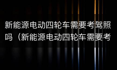 新能源电动四轮车需要考驾照吗（新能源电动四轮车需要考驾照吗现在）
