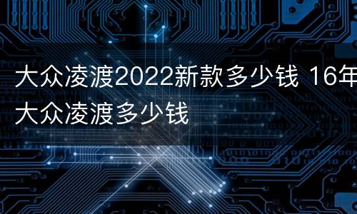 大众凌渡2022新款多少钱 16年大众凌渡多少钱