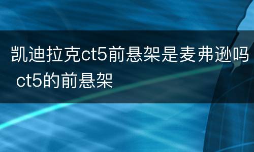 凯迪拉克ct5前悬架是麦弗逊吗 ct5的前悬架