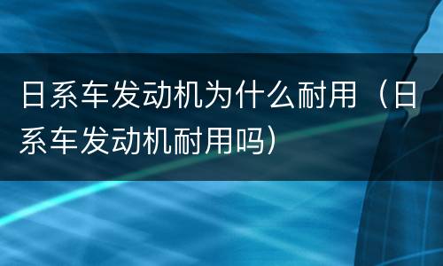 日系车发动机为什么耐用（日系车发动机耐用吗）