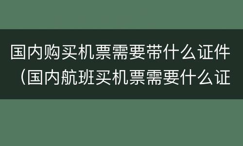 国内购买机票需要带什么证件（国内航班买机票需要什么证件）