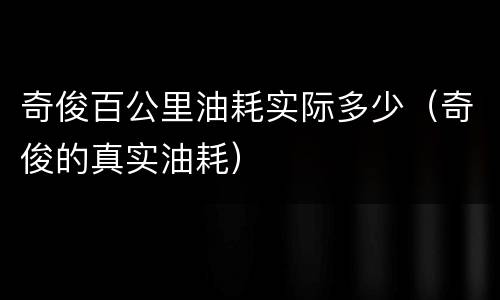 奇俊百公里油耗实际多少（奇俊的真实油耗）