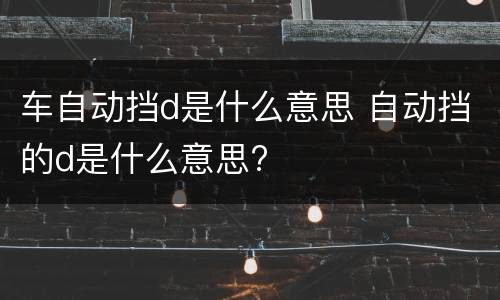 车自动挡d是什么意思 自动挡的d是什么意思?
