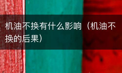 机油不换有什么影响（机油不换的后果）