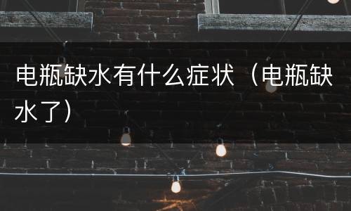 电瓶缺水有什么症状（电瓶缺水了）