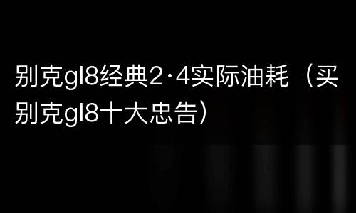 别克gl8经典2·4实际油耗（买别克gl8十大忠告）