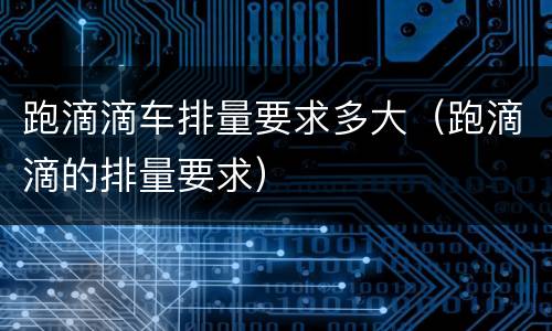 跑滴滴车排量要求多大（跑滴滴的排量要求）