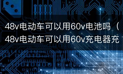 48v电动车可以用60v电池吗（48v电动车可以用60v充电器充电吗）